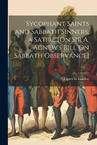 Cover image for Sycophant Saints and Sabbath Sinners, a Satire [On Sir A. Agnew's Bill On Sabbath Observance]