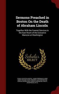 Cover image for Sermons Preached in Boston on the Death of Abraham Lincoln: Together with the Funeral Services in the East Room of the Executive Mansion at Washington