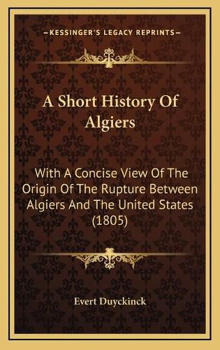 Cover image for A Short History of Algiers: With a Concise View of the Origin of the Rupture Between Algiers and the United States (1805)