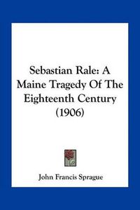 Cover image for Sebastian Rale: A Maine Tragedy of the Eighteenth Century (1906)