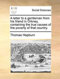 Cover image for A Letter to a Gentleman from His Friend in Orkney, Containing the True Causes of the Poverty of That Country.