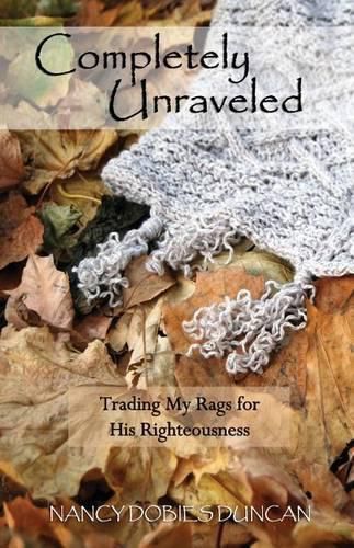 Cover image for Completely Unraveled: Trading My Rags for His Righteousness