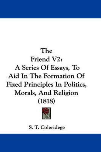 Cover image for The Friend V2: A Series of Essays, to Aid in the Formation of Fixed Principles in Politics, Morals, and Religion (1818)