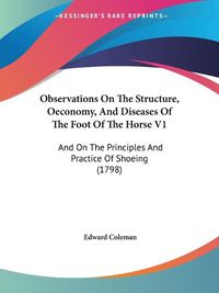 Cover image for Observations On The Structure, Oeconomy, And Diseases Of The Foot Of The Horse V1: And On The Principles And Practice Of Shoeing (1798)