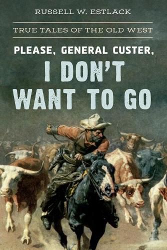 Cover image for Please, General Custer, I Don't Want to Go: True Tales of the Old West