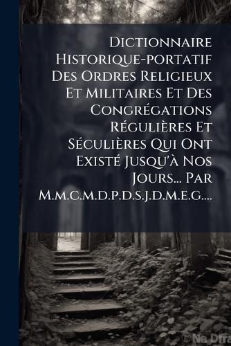 Cover image for Dictionnaire Historique-portatif Des Ordres Religieux Et Militaires Et Des CongrA(c)gations RA(c)gulieres Et SA(c)culieres Qui Ont ExistA(c) Jusqu'A Nos Jours... Par M.m.c.m.d.p.d.s.j.d.m.e.g....