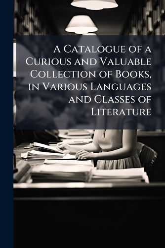 Cover image for A Catalogue of a Curious and Valuable Collection of Books, in Various Languages and Classes of Literature: Which Are Now Selling, for Ready Money, at the Prices Affixed to Each Article by W. Ford