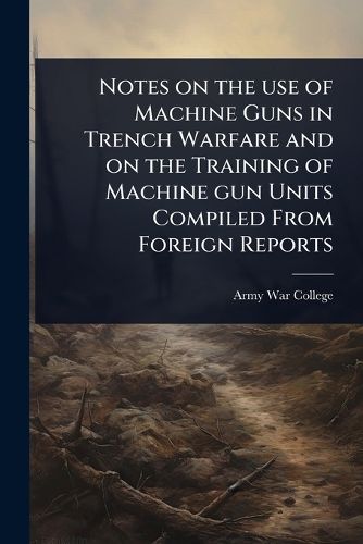 Cover image for Notes on the use of Machine Guns in Trench Warfare and on the Training of Machine gun Units Compiled From Foreign Reports