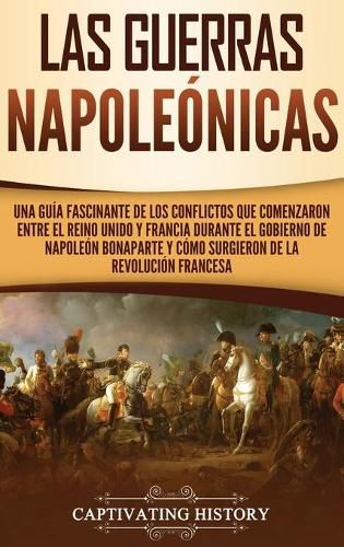 Cover image for Las Guerras Napoleonicas: Una guia fascinante de los conflictos que comenzaron entre el Reino Unido y Francia durante el gobierno de Napoleon Bonaparte y como surgieron de la Revolucion francesa