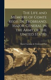 Cover image for The Life and Memoirs of Comte Regis de Trobriand, Major-general in the Army of the United States