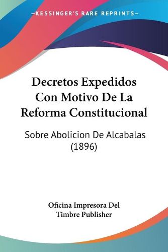 Decretos Expedidos Con Motivo de La Reforma Constitucional: Sobre Abolicion de Alcabalas (1896)
