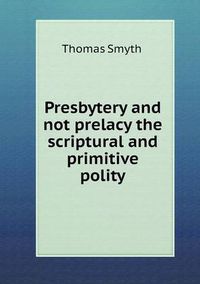 Cover image for Presbytery and not prelacy the scriptural and primitive polity