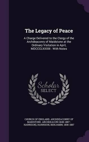 Cover image for The Legacy of Peace: A Charge Delivered to the Clergy of the Archdeaconry of Maidstone at the Ordinary Visitation in April, MDCCCLXXXIII: With Notes