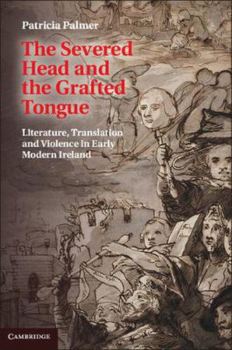 Cover image for The Severed Head and the Grafted Tongue: Literature, Translation and Violence in Early Modern Ireland