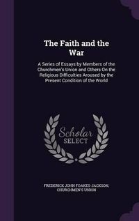 Cover image for The Faith and the War: A Series of Essays by Members of the Churchmen's Union and Others on the Religious Difficulties Aroused by the Present Condition of the World