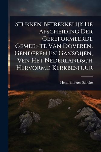 Cover image for Stukken Betrekkelijk De Afscheiding Der Gereformeerde Gemeente Van Doveren, Genderen En Gansoijen, Ven Het Nederlandsch Hervormd Kerkbestuur