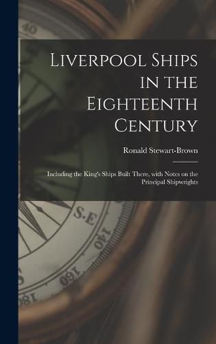 Liverpool Ships in the Eighteenth Century: Including the King's Ships Built There, With Notes on the Principal Shipwrights