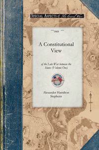 Cover image for Constitutional View of the Late War V1: Its Causes, Character, Conduct and Results; Presented in a Series of Colloquies at Liberty Hall. Volume One