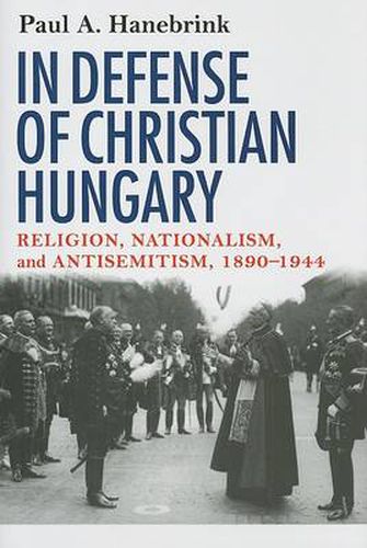 Cover image for In Defense of Christian Hungary: Religion, Nationalism, and Antisemitism, 1890-1944