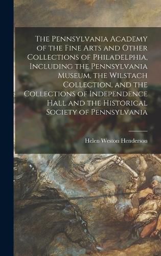The Pennsylvania Academy of the Fine Arts and Other Collections of Philadelphia, Including the Pennsylvania Museum, the Wilstach Collection, and the Collections of Independence Hall and the Historical Society of Pennsylvania