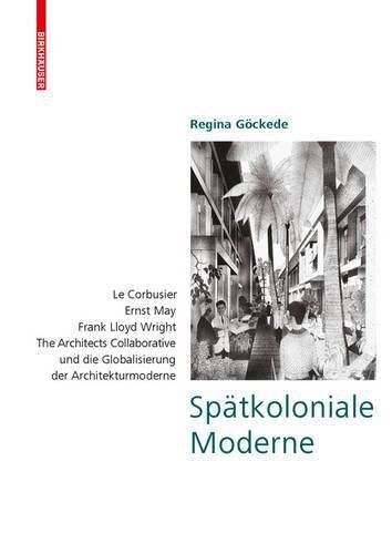 Cover image for Spatkoloniale Moderne: Le Corbusier, Ernst May, Frank Lloyd Wright, The Architects Collaborative und die Globalisierung der Architekturmoderne