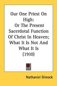 Cover image for Our One Priest on High: Or the Present Sacerdotal Function of Christ in Heaven; What It Is Not and What It Is (1910)