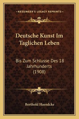 Cover image for Deutsche Kunst Im Taglichen Leben: Bis Zum Schlusse Des 18 Jahrhunderts (1908)