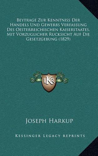 Cover image for Beytrage Zur Kenntniss Der Handels Und Gewerbs Verfassung Des Oesterreichischen Kaiserstaates, Mit Vorzuglicher Rucksicht Auf Die Gesetzgebung (1829)