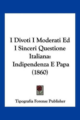 Cover image for I Divoti I Moderati Ed I Sinceri Questione Italiana: Indipendenza E Papa (1860)