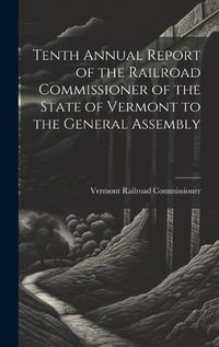 Cover image for Tenth Annual Report of the Railroad Commissioner of the State of Vermont to the General Assembly