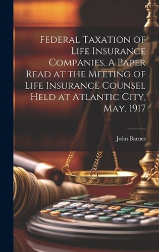 Cover image for Federal Taxation of Life Insurance Companies. A Paper Read at the Meeting of Life Insurance Counsel Held at Atlantic City, May, 1917