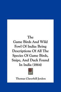 Cover image for The Game Birds and Wild Fowl of India: Being Descriptions of All the Species of Game Birds, Snipe, and Duck Found in India (1864)