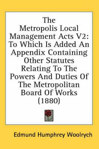 Cover image for The Metropolis Local Management Acts V2: To Which Is Added an Appendix Containing Other Statutes Relating to the Powers and Duties of the Metropolitan Board of Works (1880)