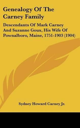 Cover image for Genealogy of the Carney Family: Descendants of Mark Carney and Suzanne Goux, His Wife of Pownalboro, Maine, 1751-1903 (1904)