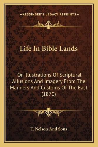 Life in Bible Lands: Or Illustrations of Scriptural Allusions and Imagery from the Manners and Customs of the East (1870)