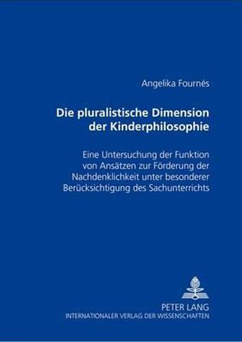 Die Pluralistische Dimension Der Kinderphilosophie: Eine Untersuchung Der Funktion Von Ansaetzen Zur Foerderung Der Nachdenklichkeit Unter Besonderer Beruecksichtigung Des Sachunterrichts