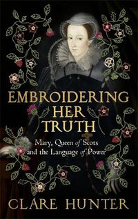 Cover image for Embroidering Her Truth: Mary, Queen of Scots and the Language of Power