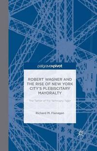 Cover image for Robert Wagner and the Rise of New York City's Plebiscitary Mayoralty: The Tamer of the Tammany Tiger