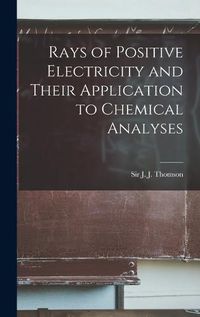 Cover image for Rays of Positive Electricity and Their Application to Chemical Analyses