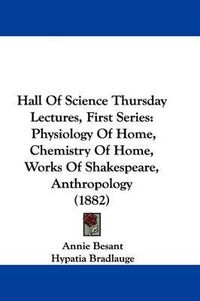 Cover image for Hall of Science Thursday Lectures, First Series: Physiology of Home, Chemistry of Home, Works of Shakespeare, Anthropology (1882)