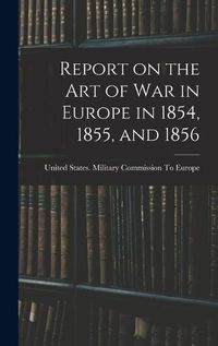 Cover image for Report on the art of war in Europe in 1854, 1855, and 1856