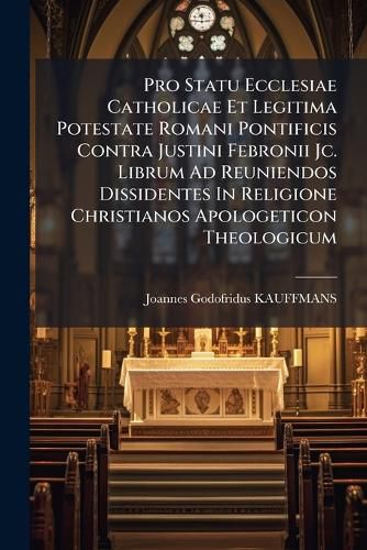 Cover image for Pro Statu Ecclesiae Catholicae Et Legitima Potestate Romani Pontificis Contra Justini Febronii Jc. Librum Ad Reuniendos Dissidentes In Religione Christianos Apologeticon Theologicum
