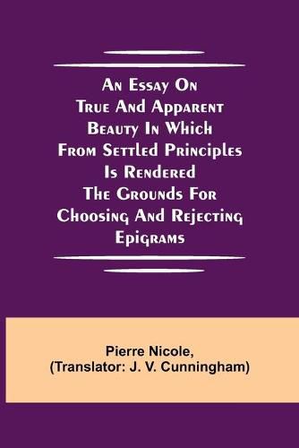 An Essay on True and Apparent Beauty in which from Settled Principles is Rendered the Grounds for Choosing and Rejecting Epigrams