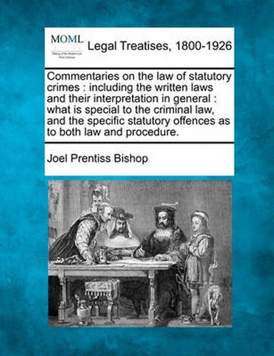 Cover image for Commentaries on the law of statutory crimes: including the written laws and their interpretation in general: what is special to the criminal law, and the specific statutory offences as to both law and procedure.