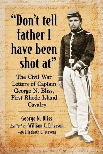 Don't tell father I have been shot at: The Civil War Letters of Captain George N. Bliss, First Rhode Island Cavalry