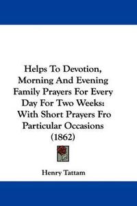 Cover image for Helps To Devotion, Morning And Evening Family Prayers For Every Day For Two Weeks: With Short Prayers Fro Particular Occasions (1862)