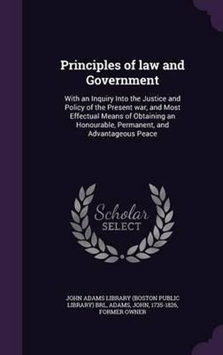 Principles of Law and Government: With an Inquiry Into the Justice and Policy of the Present War, and Most Effectual Means of Obtaining an Honourable, Permanent, and Advantageous Peace