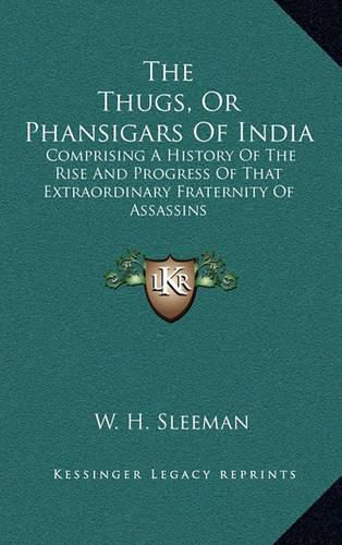 Cover image for The Thugs, or Phansigars of India: Comprising a History of the Rise and Progress of That Extraordinary Fraternity of Assassins