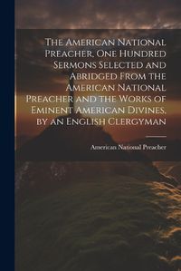 Cover image for The American National Preacher, One Hundred Sermons Selected and Abridged From the American National Preacher and the Works of Eminent American Divines, by an English Clergyman