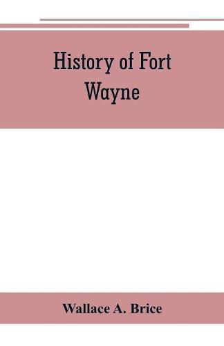 Cover image for History of Fort Wayne, from the earliest known accounts of this point, to the present period. Embracing an extended view of the aboriginal tribes of the Northwest, including, more especially, the Miamies of this locality their habits, customs, etc. Togathe